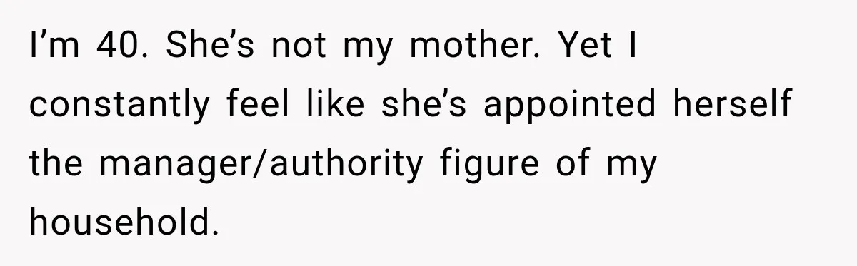 I’m 40. She’s not my mother. Yet I constantly feel like she’s appointed herself the manager/authority figure of my household.