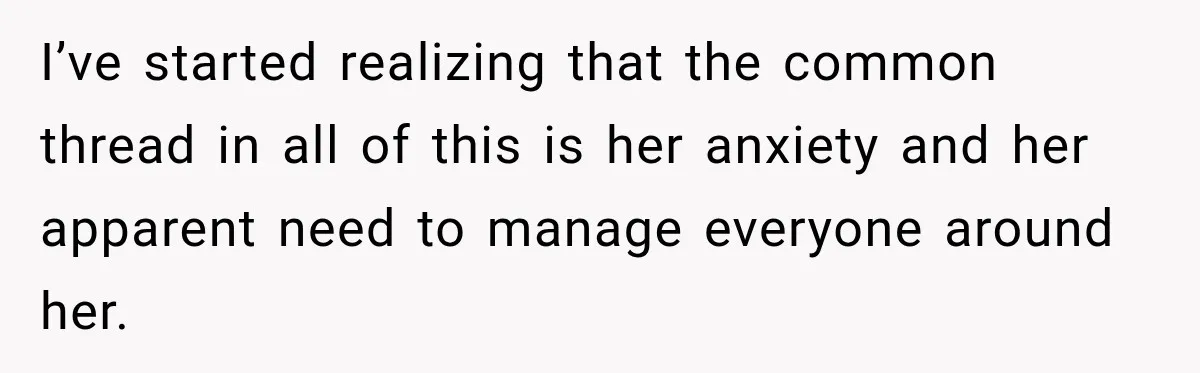 I’ve started realizing that the common thread in all of this is her anxiety and her apparent need to manage everyone around her.