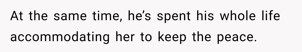 At the same time, he’s spent his whole life accommodating her to keep the peace.