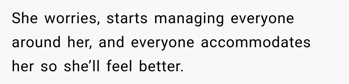 She worries, starts managing everyone around her, and everyone accommodates her so she’ll feel better.