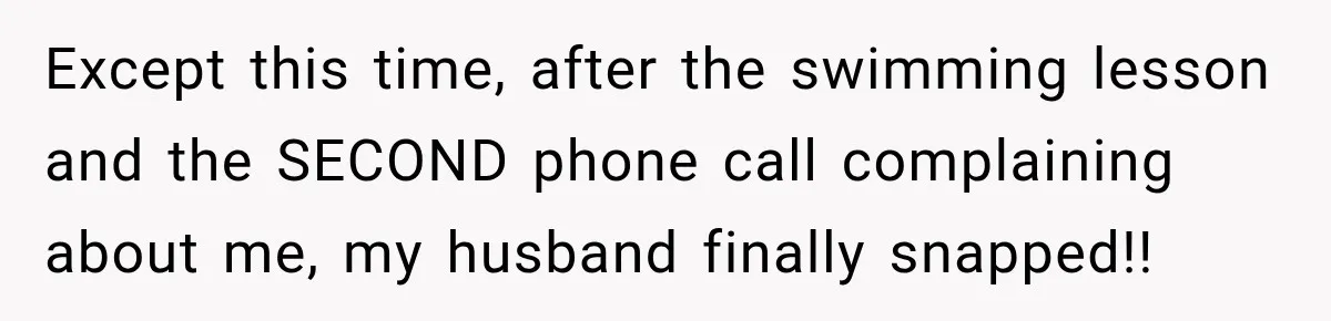 Except this time, after the swimming lesson and the SECOND phone call complaining about me, my husband finally snapped!!