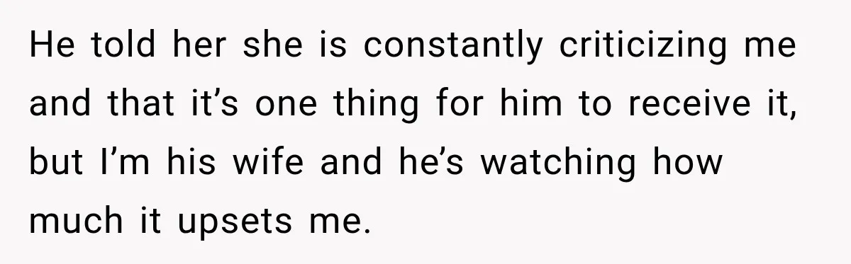 He told her she is constantly criticizing me and that it’s one thing for him to receive it, but I’m his wife and he’s watching how much it upsets me.