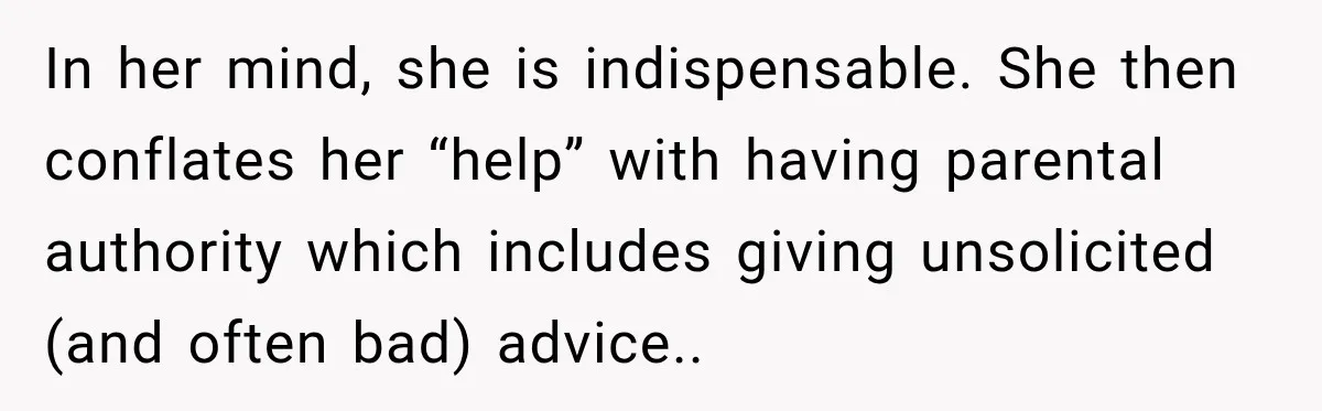 In her mind, she is indispensable. She then conflates her “help” with having parental authority which includes giving unsolicited (and often bad) advice..