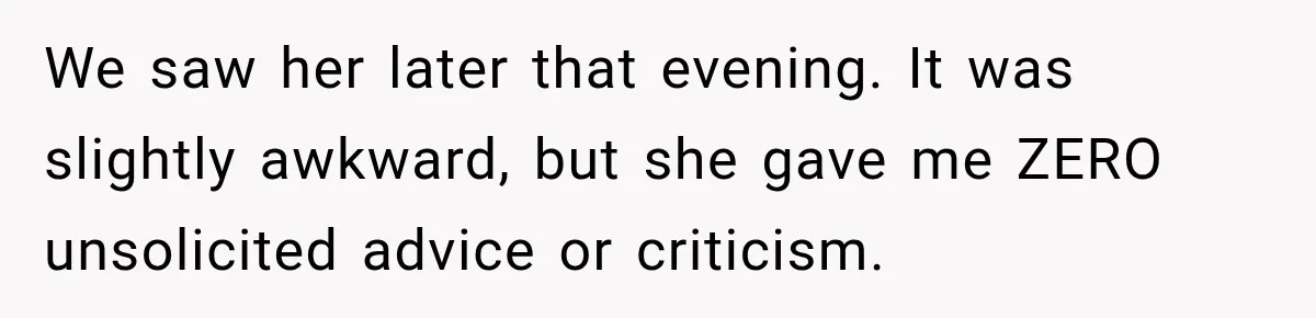 We saw her later that evening. It was slightly awkward, but she gave me ZERO unsolicited advice or criticism.