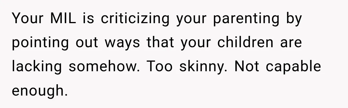Your MIL is criticizing your parenting by pointing out ways that your children are lacking somehow. Too skinny. Not capable enough.