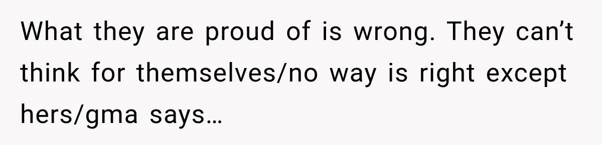 What they are proud of is wrong. They can’t think for themselves/no way is right except hers/gma says…