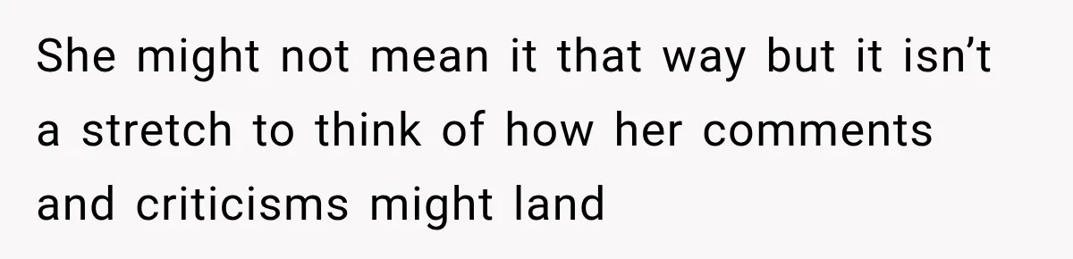 She might not mean it that way but it isn’t a stretch to think of how her comments and criticisms might land