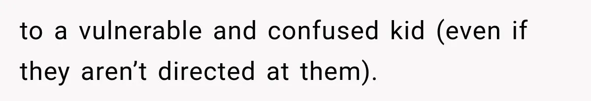 to a vulnerable and confused kid (even if they aren’t directed at them).