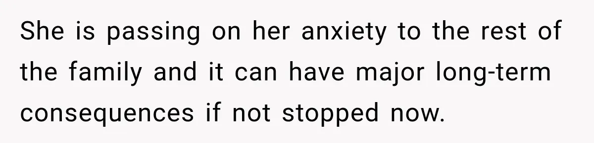She is passing on her anxiety to the rest of the family and it can have major long-term consequences if not stopped now.