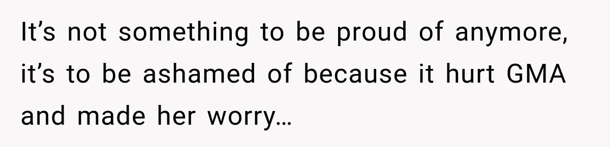 It’s not something to be proud of anymore, it’s to be ashamed of because it hurt GMA and made her worry…