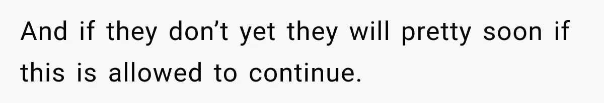 And if they don’t yet they will pretty soon if this is allowed to continue.