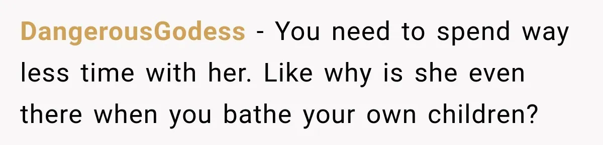 DangerousGodess − You need to spend way less time with her. Like why is she even there when you bathe your own children?