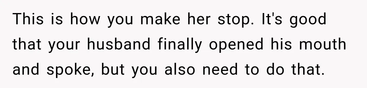 This is how you make her stop. It's good that your husband finally opened his mouth and spoke, but you also need to do that.