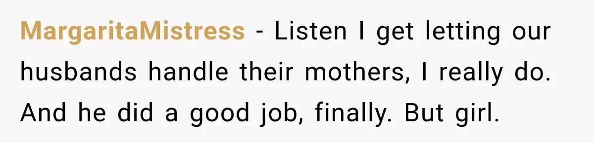 MargaritaMistress − Listen I get letting our husbands handle their mothers, I really do. And he did a good job, finally. But girl.