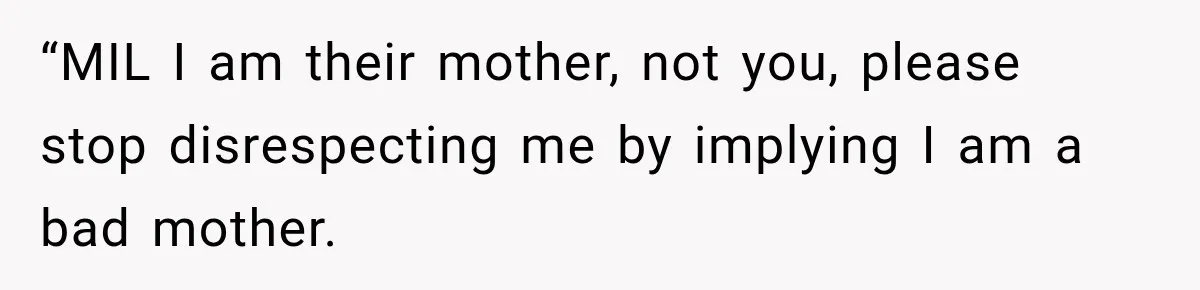 “MIL I am their mother, not you, please stop disrespecting me by implying I am a bad mother.