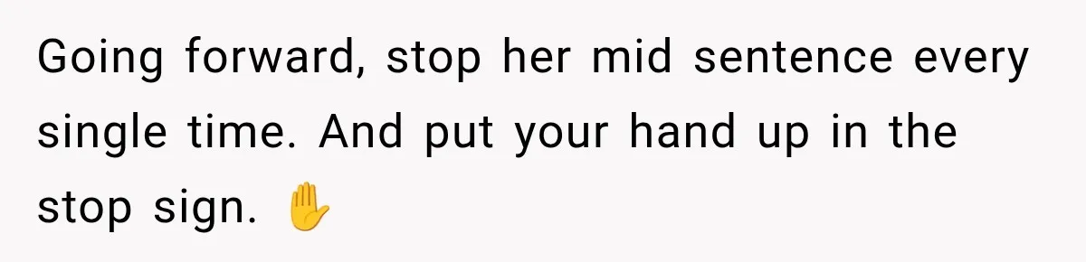 Going forward, stop her mid sentence every single time. And put your hand up in the stop sign. ✋