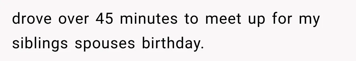 Man Finally Plans His First Birthday Home, But His Family Refuses to Make the 45-Minute Drive drove over 45 minutes to meet up for my siblings spouses birthday.