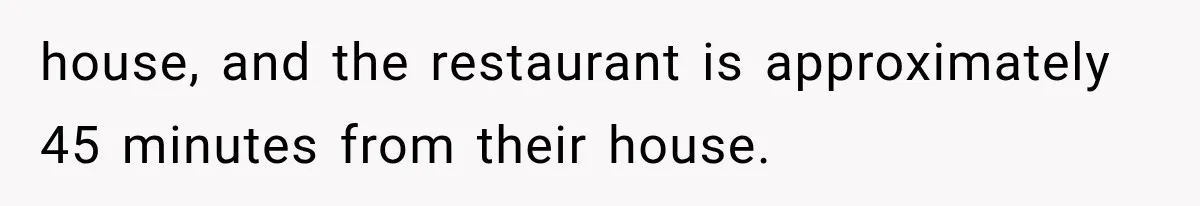 Man Finally Plans His First Birthday Home, But His Family Refuses to Make the 45-Minute Drive house, and the restaurant is approximately 45 minutes from their house.