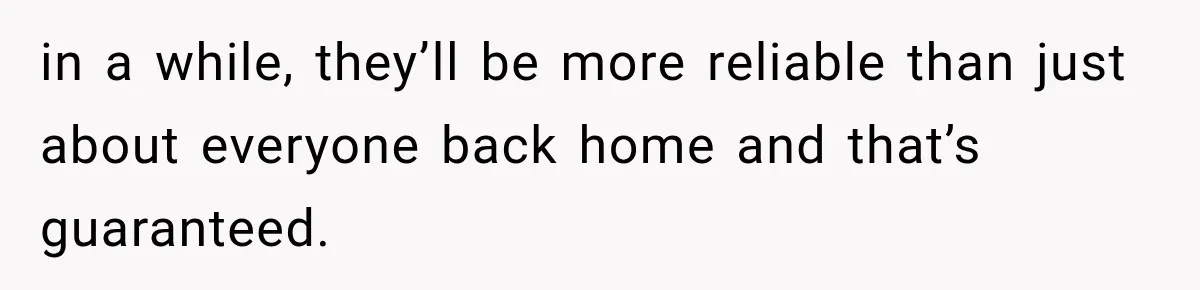 Man Finally Plans His First Birthday Home, But His Family Refuses to Make the 45-Minute Drive in a while, they’ll be more reliable than just about everyone back home and that’s guaranteed.