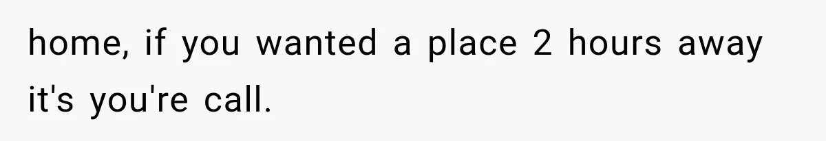 Man Finally Plans His First Birthday Home, But His Family Refuses to Make the 45-Minute Drive home, if you wanted a place 2 hours away it's you're call.