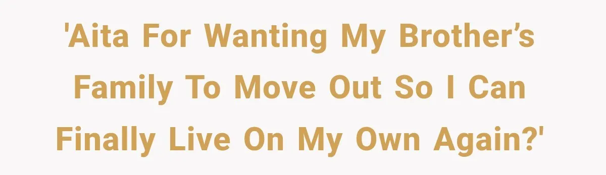 'AITA for wanting my brother’s family to move out so I can finally live on my own again?'