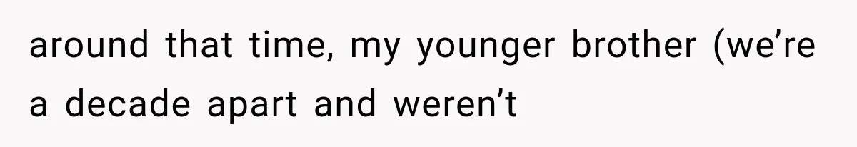 around that time, my younger brother (we’re a decade apart and weren’t