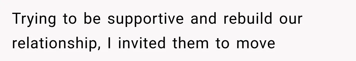 Trying to be supportive and rebuild our relationship, I invited them to move