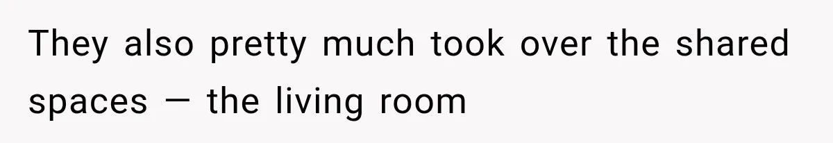 They also pretty much took over the shared spaces — the living room