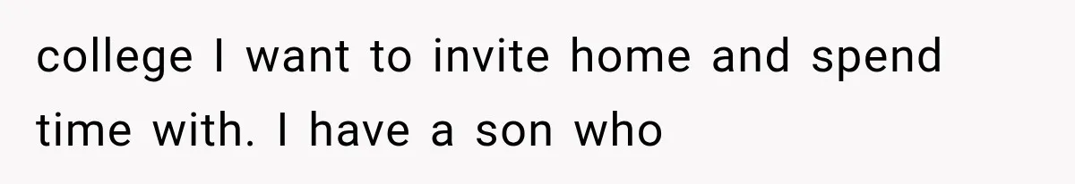 college I want to invite home and spend time with. I have a son who