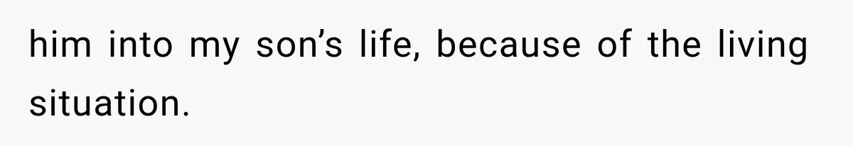 him into my son’s life, because of the living situation.