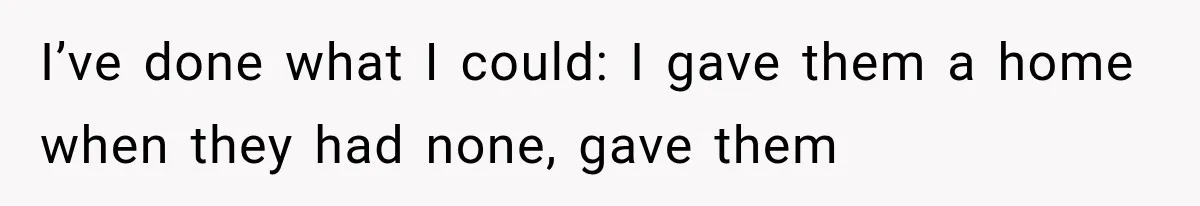 I’ve done what I could: I gave them a home when they had none, gave them
