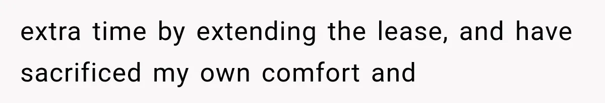 extra time by extending the lease, and have sacrificed my own comfort and