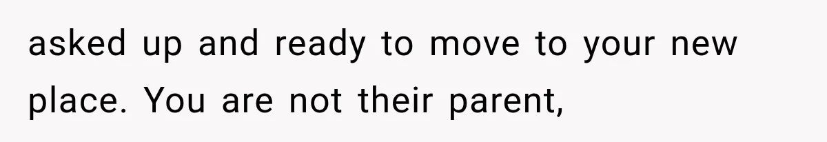 asked up and ready to move to your new place. You are not their parent,