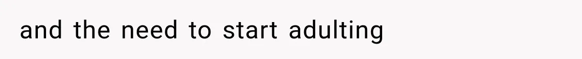 and the need to start adulting