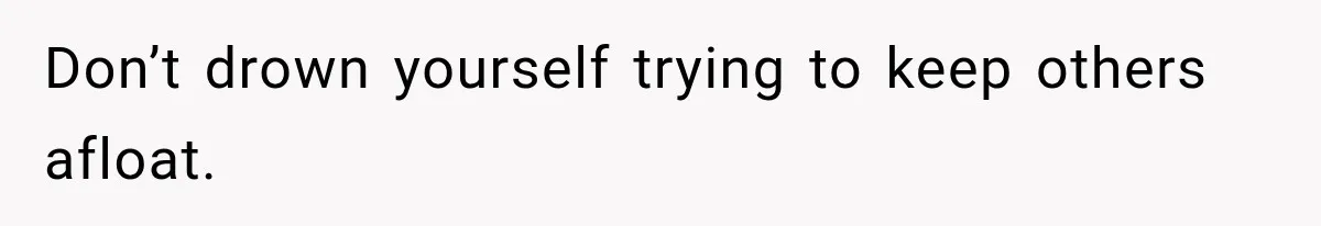 Don’t drown yourself trying to keep others afloat.