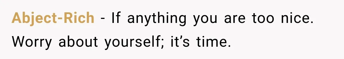Abject-Rich − If anything you are too nice. Worry about yourself; it’s time.