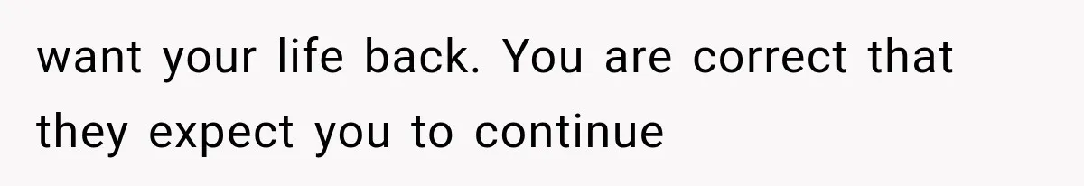 want your life back. You are correct that they expect you to continue