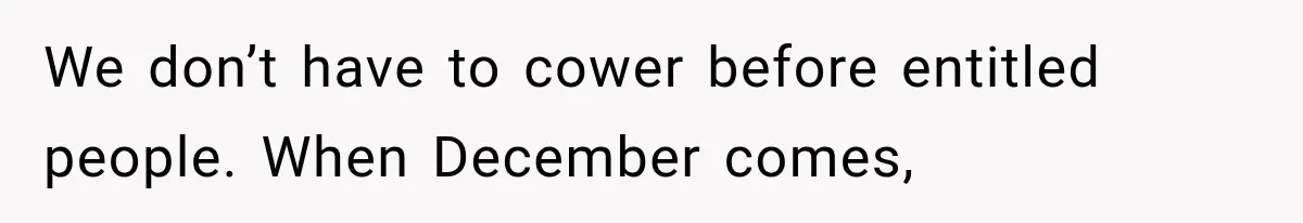 We don’t have to cower before entitled people. When December comes,