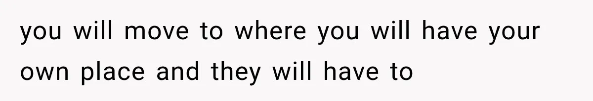 you will move to where you will have your own place and they will have to