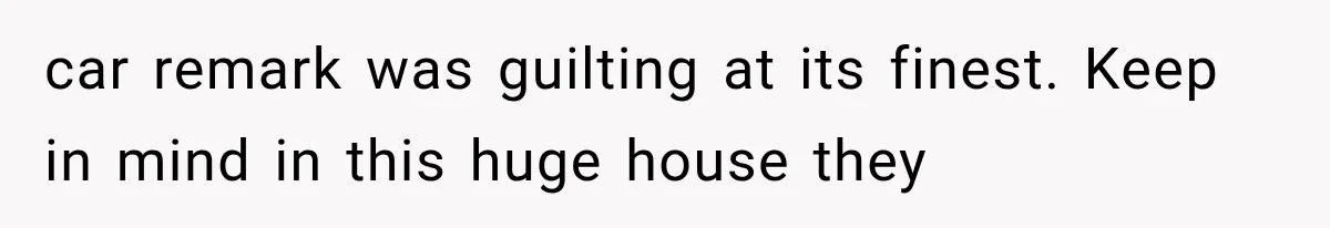 car remark was guilting at its finest. Keep in mind in this huge house they