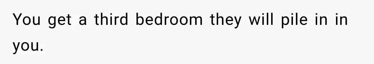 You get a third bedroom they will pile in in you.