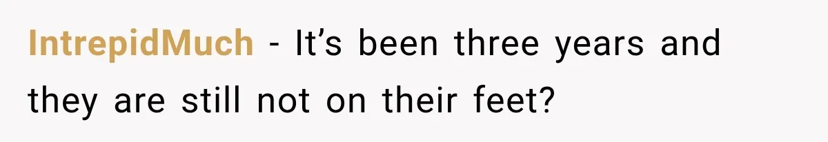 IntrepidMuch − It’s been three years and they are still not on their feet?