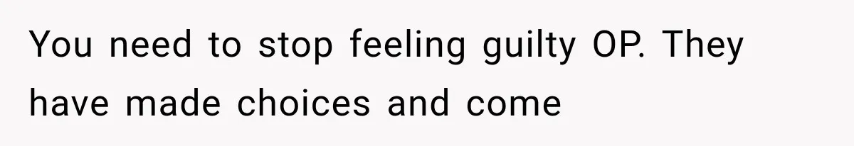 You need to stop feeling guilty OP. They have made choices and come