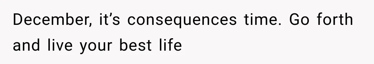 December, it’s consequences time. Go forth and live your best life