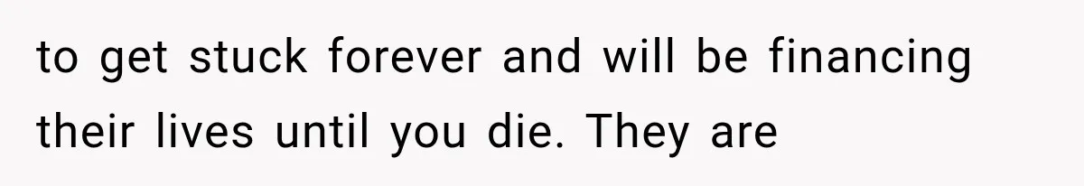 to get stuck forever and will be financing their lives until you die. They are