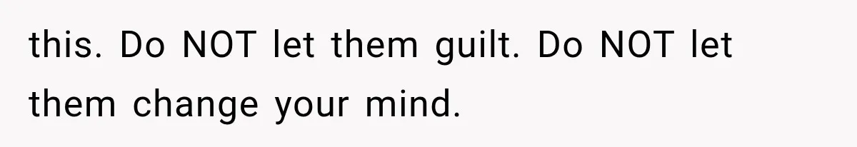 this. Do NOT let them guilt. Do NOT let them change your mind.
