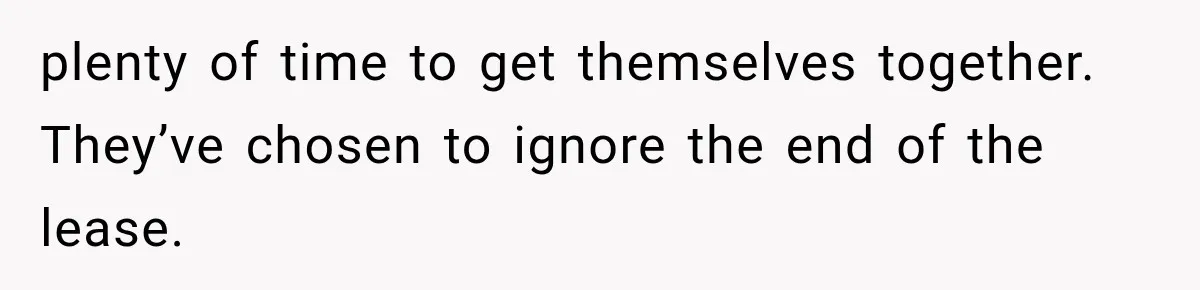plenty of time to get themselves together. They’ve chosen to ignore the end of the lease.