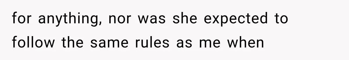 for anything, nor was she expected to follow the same rules as me when