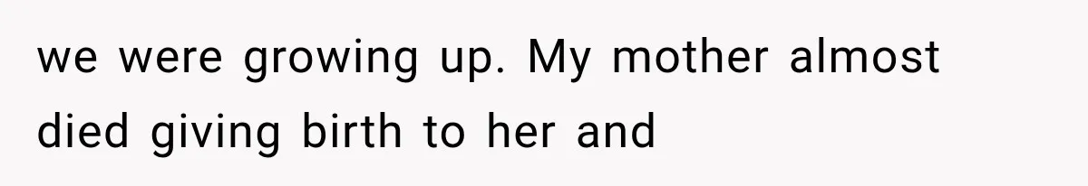 we were growing up. My mother almost died giving birth to her and