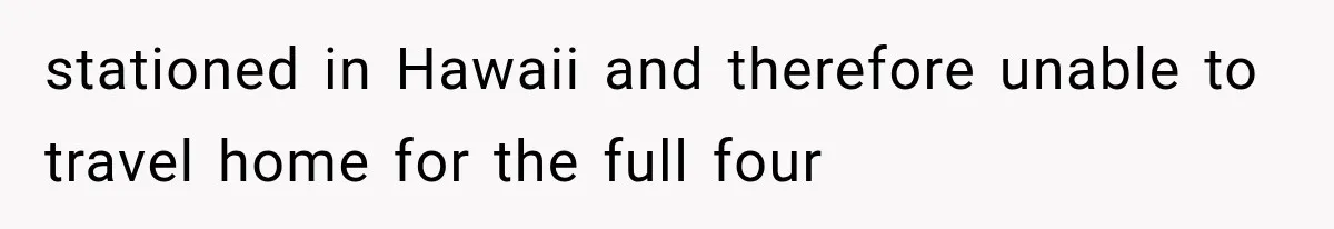 stationed in Hawaii and therefore unable to travel home for the full four